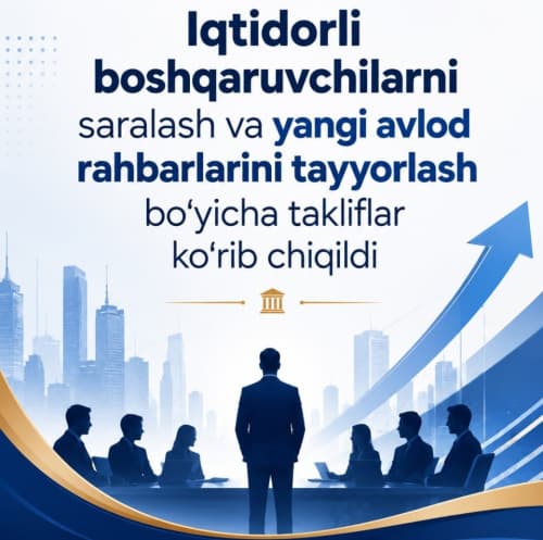 Iqtidorli boshqaruvchilarni saralash va yangi avlod rahbarlarini tayyorlash boʻyicha takliflar koʻrib chiqildi